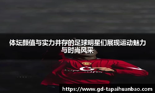 体坛颜值与实力并存的足球明星们展现运动魅力与时尚风采
