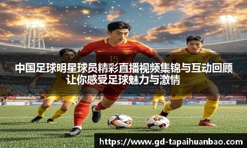 中国足球明星球员精彩直播视频集锦与互动回顾让你感受足球魅力与激情