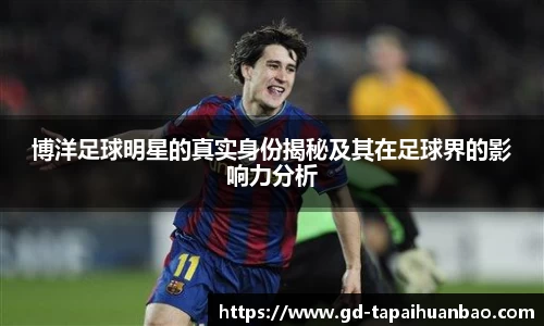 博洋足球明星的真实身份揭秘及其在足球界的影响力分析