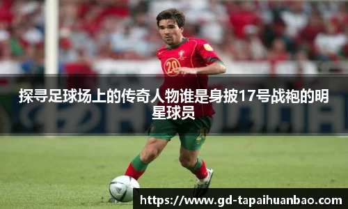探寻足球场上的传奇人物谁是身披17号战袍的明星球员